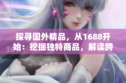 探寻国外精品，从1688开始：挖掘独特商品，解读跨境商机