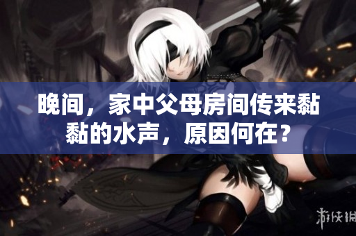 晚间，家中父母房间传来黏黏的水声，原因何在？