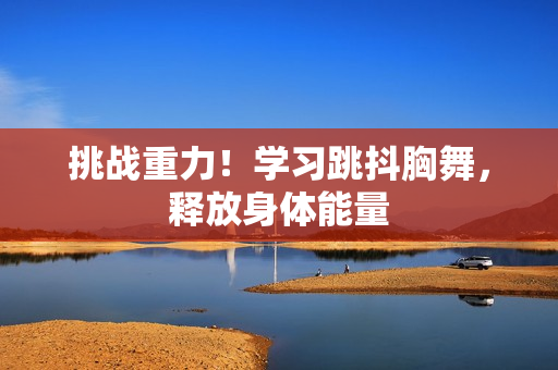 挑战重力！学习跳抖胸舞，释放身体能量