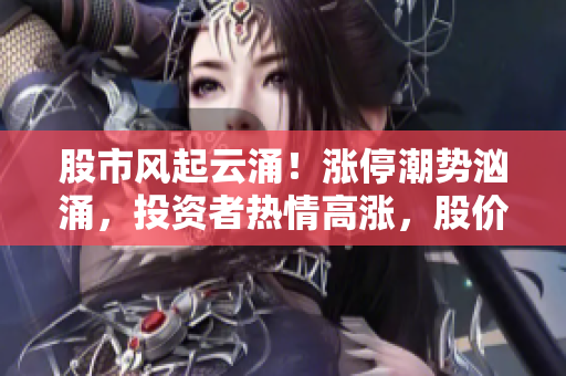 股市风起云涌！涨停潮势汹涌，投资者热情高涨，股价如火箭般直冲顶峰
