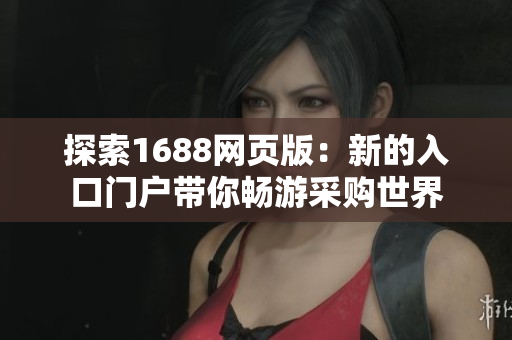探索1688网页版：新的入口门户带你畅游采购世界