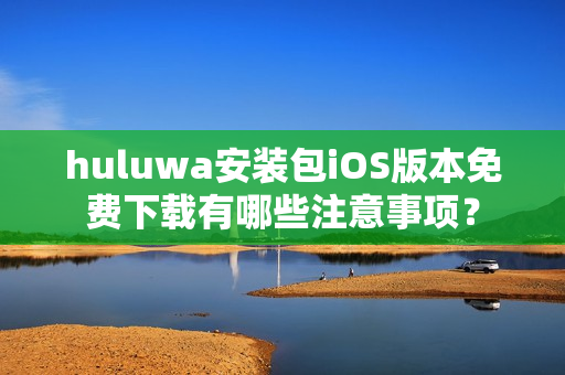 huluwa安装包iOS版本免费下载有哪些注意事项？