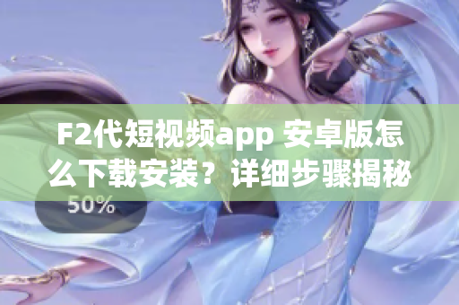 F2代短视频app 安卓版怎么下载安装？详细步骤揭秘