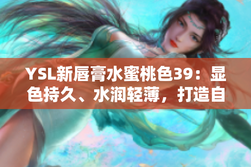 YSL新唇膏水蜜桃色39：显色持久、水润轻薄，打造自然迷人唇妆