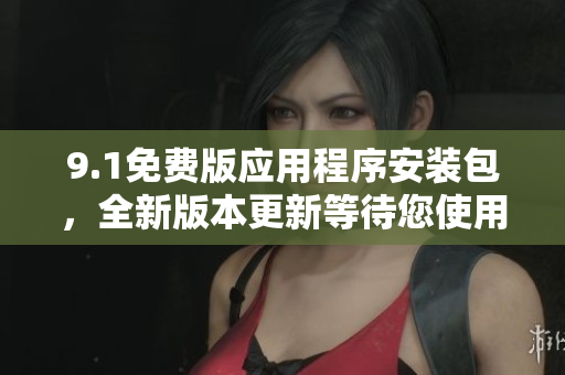 9.1免费版应用程序安装包，全新版本更新等待您使用