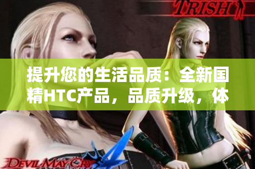 提升您的生活品质：全新国精HTC产品，品质升级，体验卓越