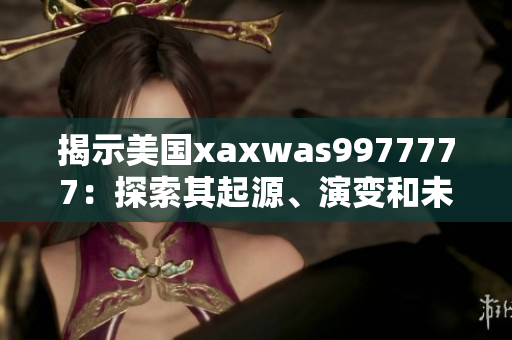 揭示美国xaxwas9977777：探索其起源、演变和未来前景