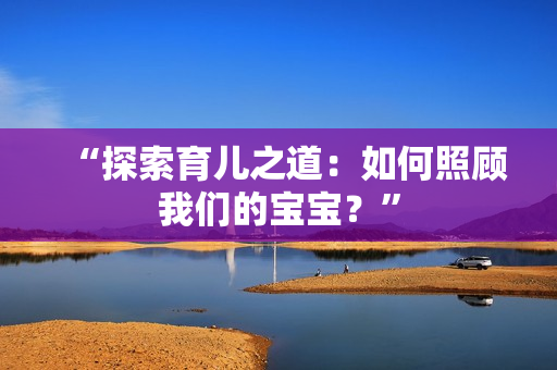 “探索育儿之道：如何照顾我们的宝宝？”