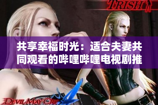 共享幸福时光：适合夫妻共同观看的哔哩哔哩电视剧推荐