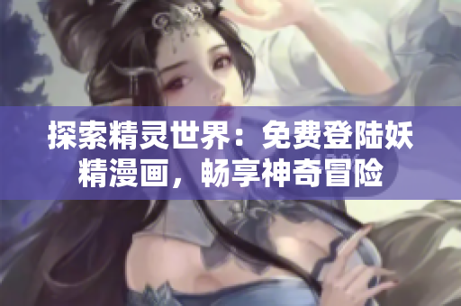 探索精灵世界：免费登陆妖精漫画，畅享神奇冒险