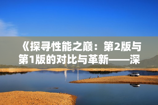 《探寻性能之巅：第2版与第1版的对比与革新——深入解读技术进步》
