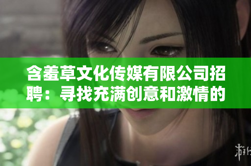 含羞草文化传媒有限公司招聘：寻找充满创意和激情的人才，共同打造精彩未来