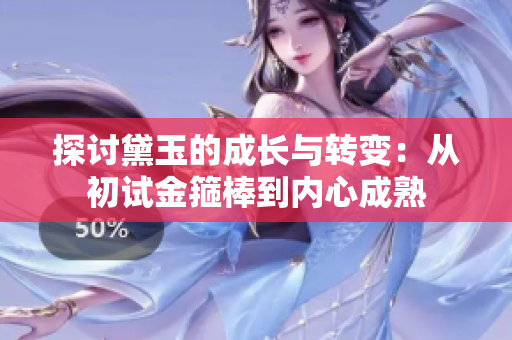 探讨黛玉的成长与转变：从初试金箍棒到内心成熟