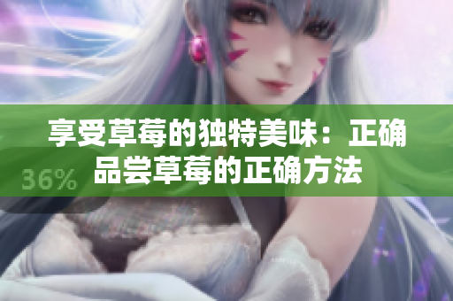 享受草莓的独特美味：正确品尝草莓的正确方法