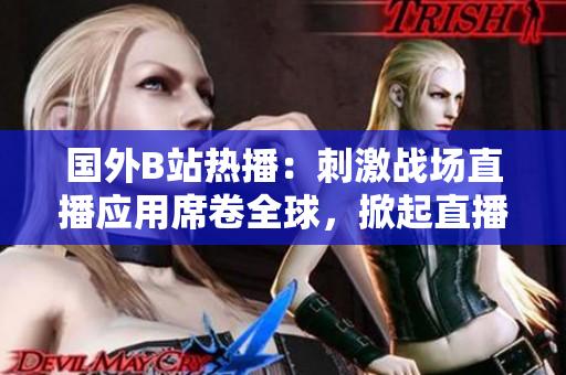 国外B站热播：刺激战场直播应用席卷全球，掀起直播新风潮
