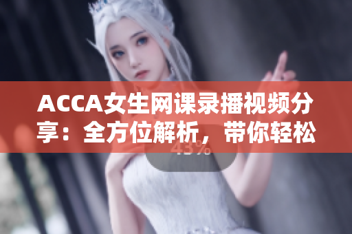 ACCA女生网课录播视频分享：全方位解析，带你轻松拿证