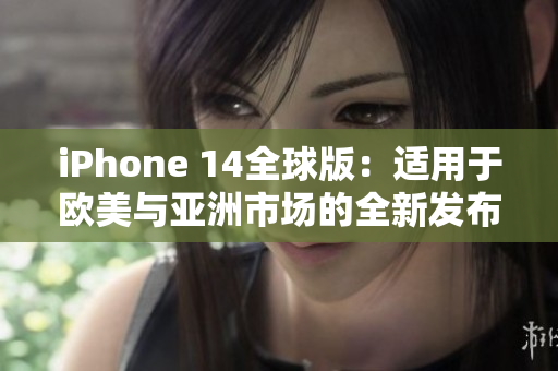 iPhone 14全球版：适用于欧美与亚洲市场的全新发布