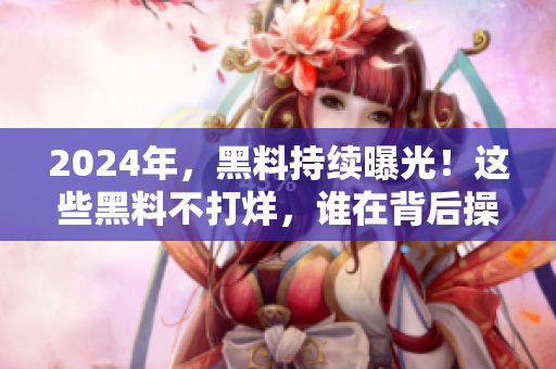 2024年，黑料持续曝光！这些黑料不打烊，谁在背后操控？