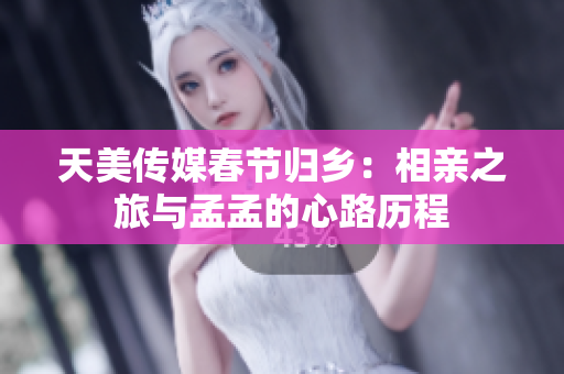 天美传媒春节归乡：相亲之旅与孟孟的心路历程