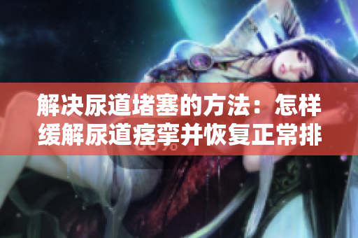 解决尿道堵塞的方法：怎样缓解尿道痉挛并恢复正常排尿