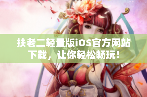 扶老二轻量版iOS官方网站下载，让你轻松畅玩！
