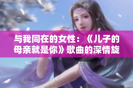 与我同在的女性：《儿子的母亲就是你》歌曲的深情旋律
