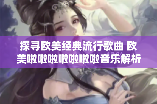 探寻欧美经典流行歌曲 欧美啦啦啦啦啦啦啦音乐解析