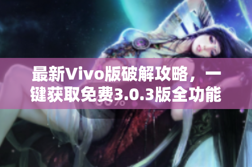 最新Vivo版破解攻略，一键获取免费3.0.3版全功能