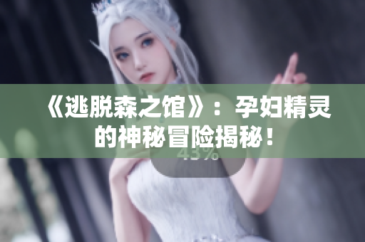 《逃脱森之馆》：孕妇精灵的神秘冒险揭秘！