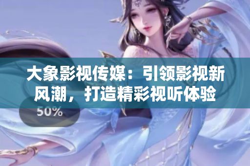 大象影视传媒：引领影视新风潮，打造精彩视听体验