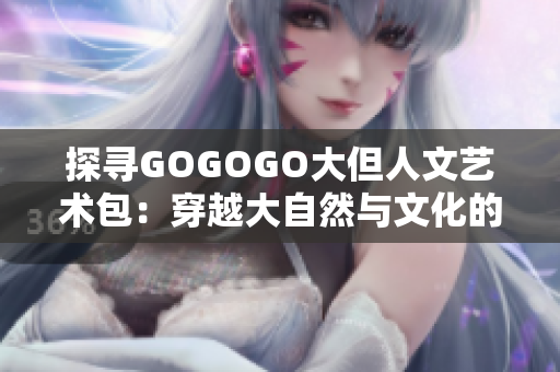 探寻GOGOGO大但人文艺术包：穿越大自然与文化的精神之旅