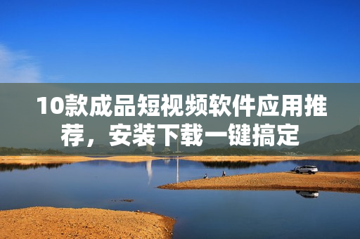 10款成品短视频软件应用推荐，安装下载一键搞定