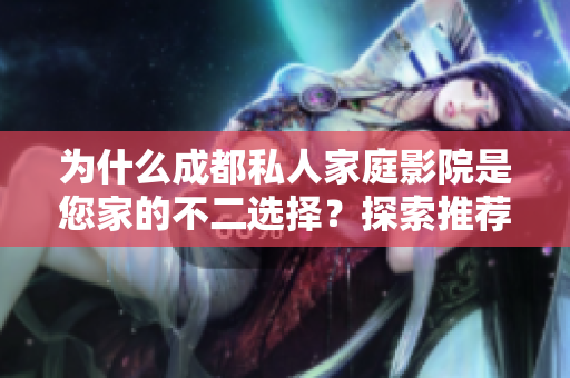 为什么成都私人家庭影院是您家的不二选择？探索推荐理由！