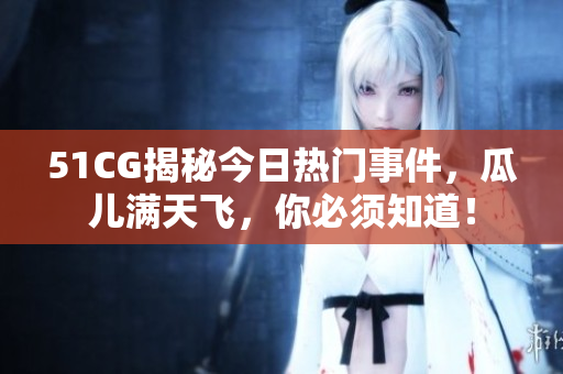 51CG揭秘今日热门事件，瓜儿满天飞，你必须知道！