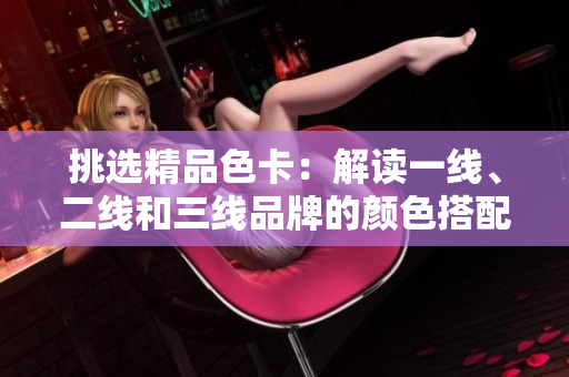 挑选精品色卡：解读一线、二线和三线品牌的颜色搭配秘籍