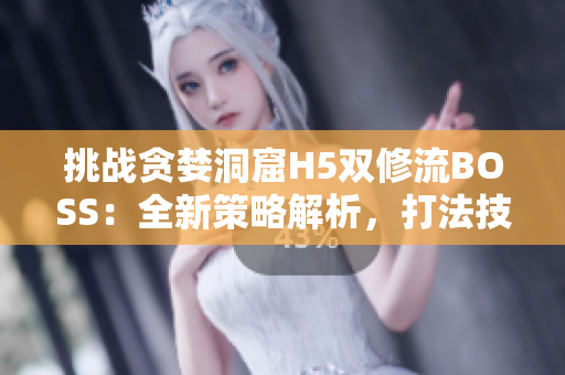 挑战贪婪洞窟H5双修流BOSS：全新策略解析，打法技巧揭秘