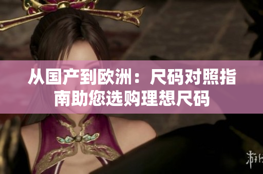 从国产到欧洲：尺码对照指南助您选购理想尺码