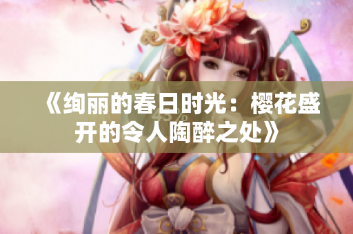 《绚丽的春日时光：樱花盛开的令人陶醉之处》