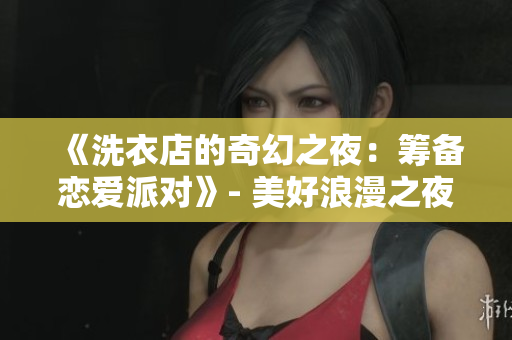 《洗衣店的奇幻之夜：筹备恋爱派对》- 美好浪漫之夜即将来临，新一集剧情备受期待