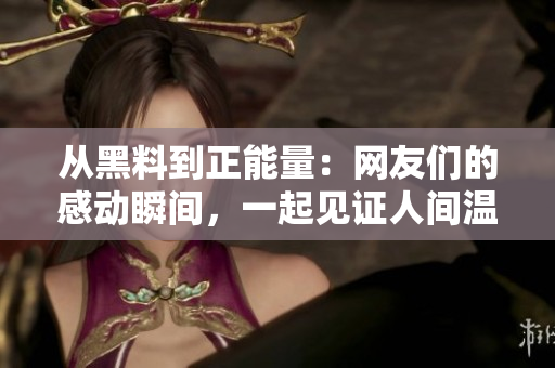 从黑料到正能量：网友们的感动瞬间，一起见证人间温暖