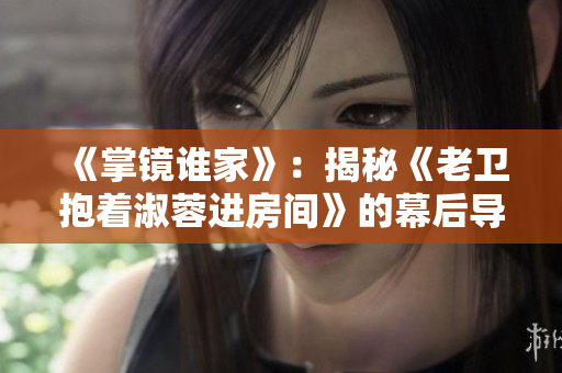 《掌镜谁家》：揭秘《老卫抱着淑蓉进房间》的幕后导演