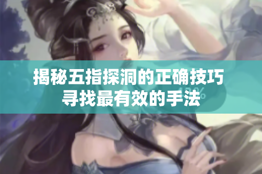 揭秘五指探洞的正确技巧 寻找最有效的手法