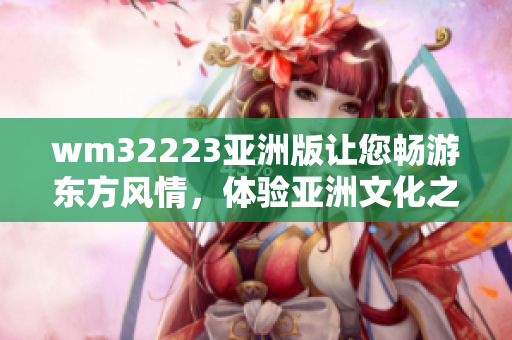 wm32223亚洲版让您畅游东方风情，体验亚洲文化之美