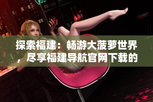 探索福建：畅游大菠萝世界，尽享福建导航官网下载的乐趣