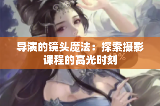 导演的镜头魔法：探索摄影课程的高光时刻