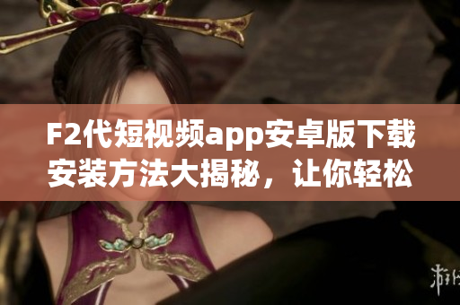 F2代短视频app安卓版下载安装方法大揭秘，让你轻松玩转短视频创作！