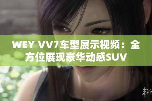 WEY VV7车型展示视频：全方位展现豪华动感SUV