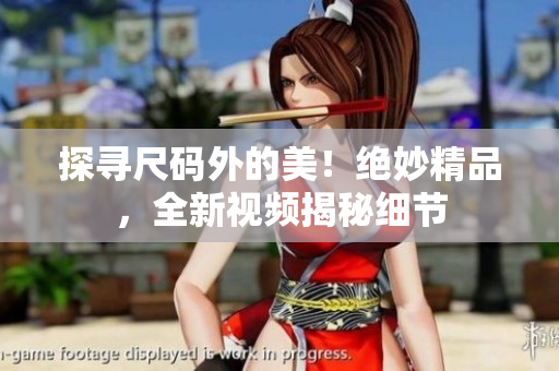 探寻尺码外的美！绝妙精品，全新视频揭秘细节