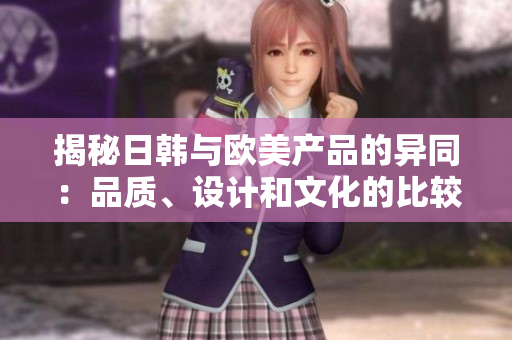 揭秘日韩与欧美产品的异同：品质、设计和文化的比较