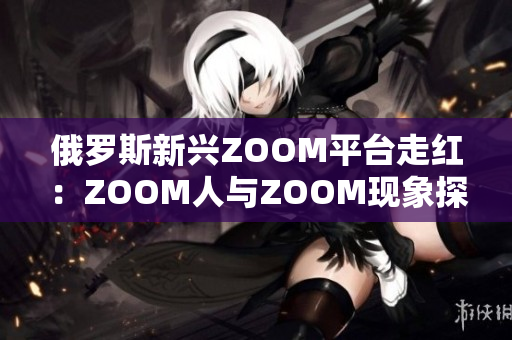 俄罗斯新兴ZOOM平台走红：ZOOM人与ZOOM现象探索